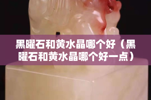 黑曜石和黃水晶哪個(gè)好（黑曜石和黃水晶哪個(gè)好一點(diǎn)）