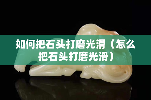 如何把石頭打磨光滑（怎么把石頭打磨光滑）
