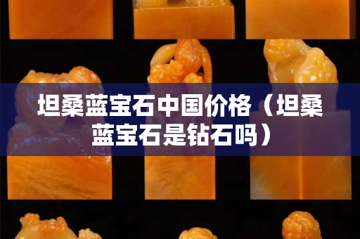 坦桑藍寶石中國價格（坦桑藍寶石是鉆石嗎）