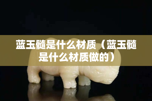 藍玉髓是什么材質（藍玉髓是什么材質做的）
