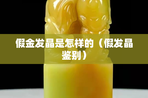 假金發(fā)晶是怎樣的（假發(fā)晶鑒別）