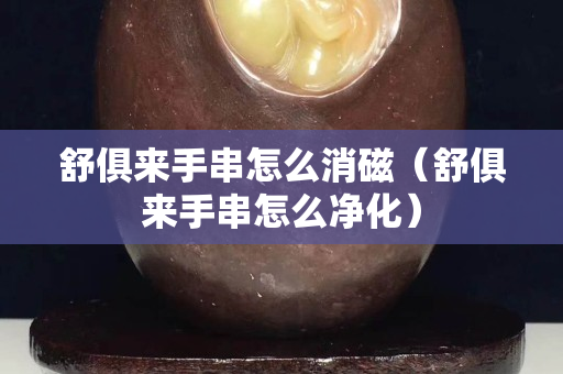 舒俱來手串怎么消磁（舒俱來手串怎么凈化）