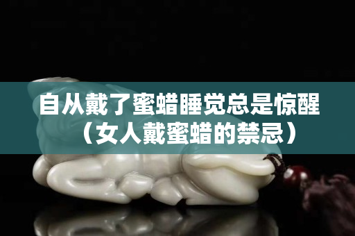 自從戴了蜜蠟睡覺總是驚醒（女人戴蜜蠟的禁忌）