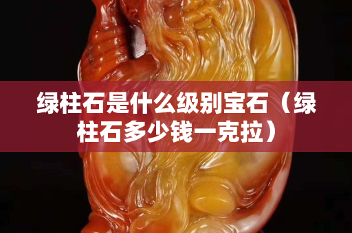 綠柱石是什么級(jí)別寶石（綠柱石多少錢一克拉）