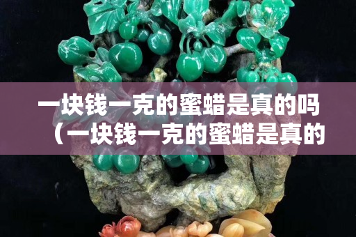 一塊錢一克的蜜蠟是真的嗎（一塊錢一克的蜜蠟是真的嗎圖片）