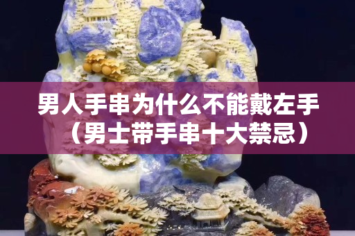 男人手串為什么不能戴左手（男士帶手串十大禁忌）