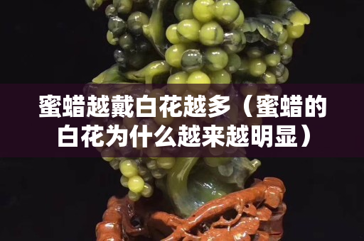 蜜蠟越戴白花越多（蜜蠟的白花為什么越來越明顯）