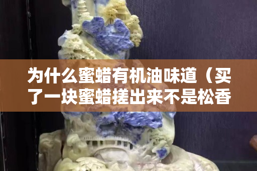 為什么蜜蠟有機油味道（買了一塊蜜蠟搓出來不是松香味,是機油味）