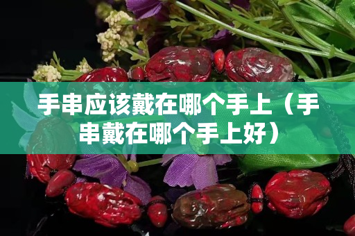 手串應該戴在哪個手上（手串戴在哪個手上好）