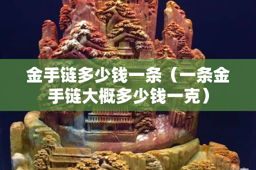 金手鏈多少錢一條（一條金手鏈大概多少錢一克）