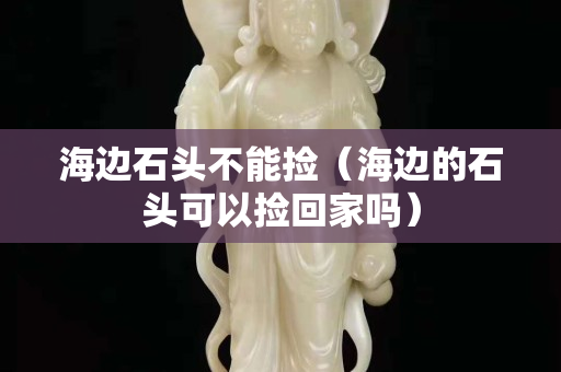 海邊石頭不能撿（海邊的石頭可以撿回家嗎）