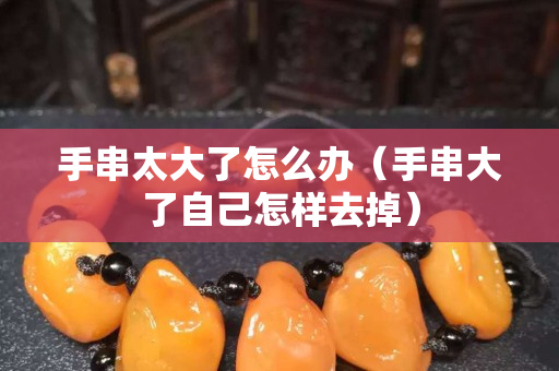 手串太大了怎么辦（手串大了自己怎樣去掉）