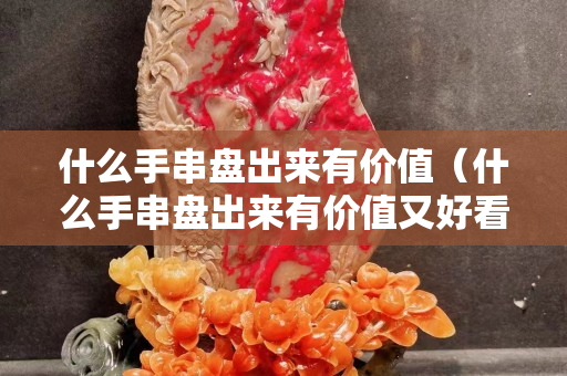 什么手串盤出來有價值（什么手串盤出來有價值又好看）