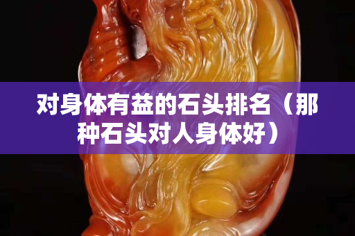 對身體有益的石頭排名（那種石頭對人身體好）