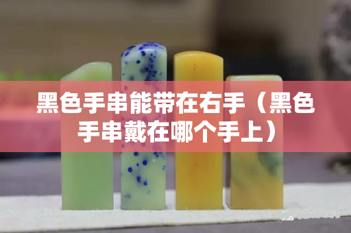 黑色手串能帶在右手（黑色手串戴在哪個手上）