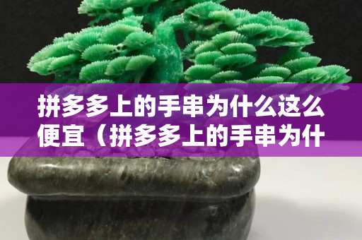 拼多多上的手串為什么這么便宜（拼多多上的手串為什么這么便宜啊）