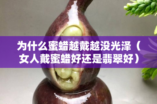 為什么蜜蠟越戴越?jīng)]光澤（女人戴蜜蠟好還是翡翠好）