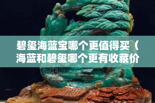 碧璽海藍寶哪個更值得買（海藍和碧璽哪個更有收藏價值）