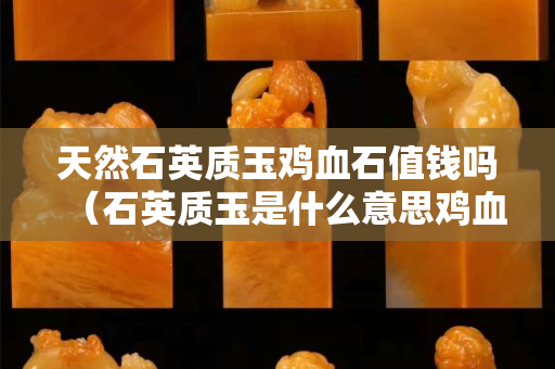 天然石英質玉雞血石值錢嗎（石英質玉是什么意思雞血玉）