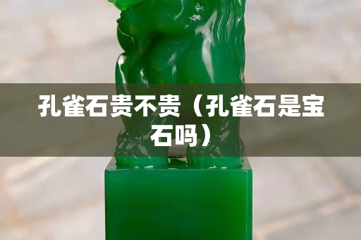 孔雀石貴不貴（孔雀石是寶石嗎）