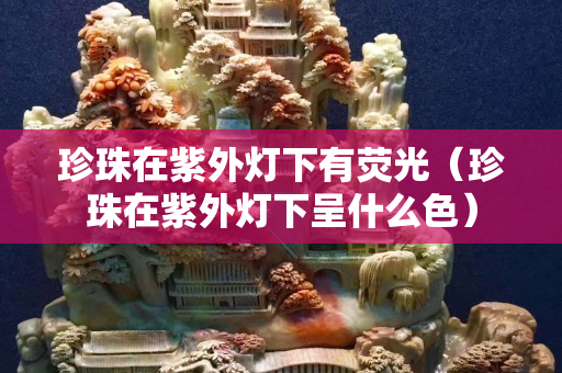 珍珠在紫外燈下有熒光（珍珠在紫外燈下呈什么色）