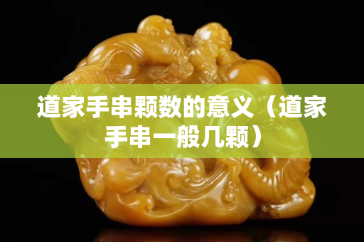 道家手串顆數的意義（道家手串一般幾顆）