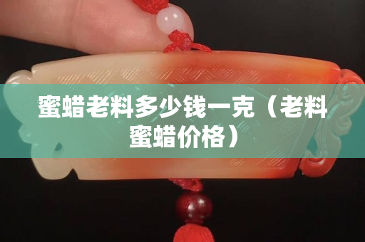 蜜蠟老料多少錢一克（老料蜜蠟價格）
