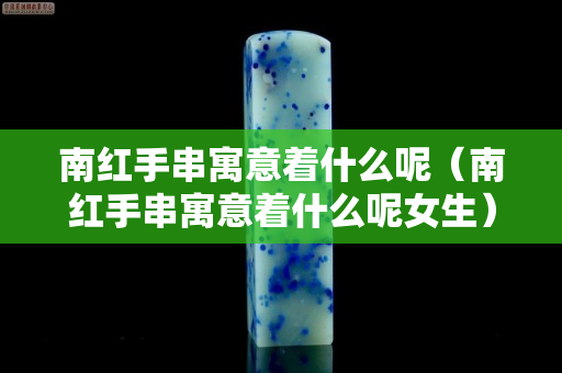 南紅手串寓意著什么呢（南紅手串寓意著什么呢女生）