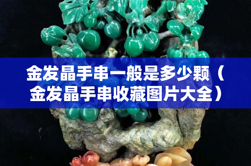 金發晶手串一般是多少顆（金發晶手串收藏圖片大全）