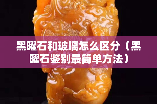 黑曜石和玻璃怎么區(qū)分（黑曜石鑒別最簡單方法）