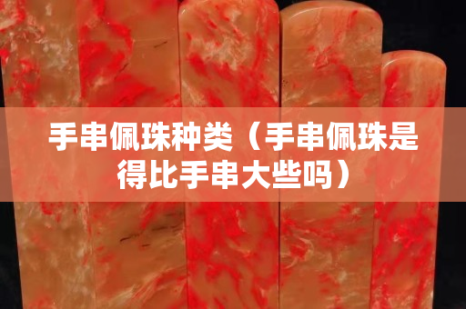 手串佩珠種類（手串佩珠是得比手串大些嗎）