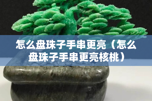 怎么盤珠子手串更亮（怎么盤珠子手串更亮核桃）