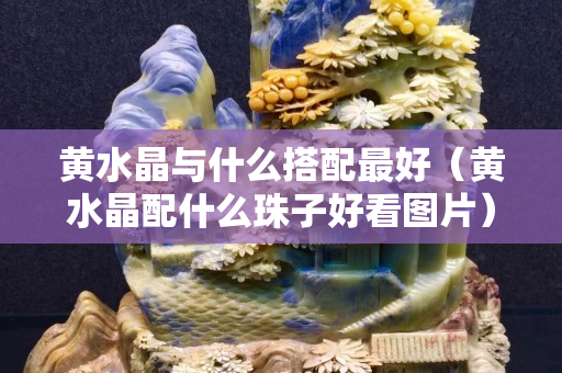 黃水晶與什么搭配最好（黃水晶配什么珠子好看圖片）