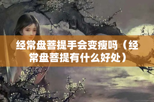 經常盤菩提手會變瘦嗎（經常盤菩提有什么好處）