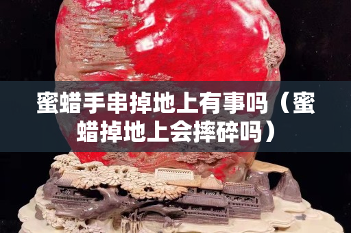 蜜蠟手串掉地上有事嗎（蜜蠟掉地上會摔碎嗎）