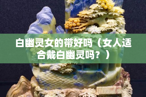 白幽靈女的帶好嗎（女人適合戴白幽靈嗎？）