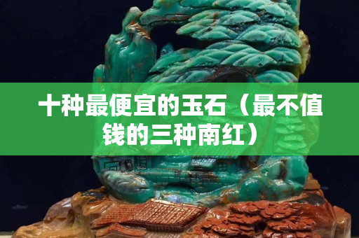 十種最便宜的玉石（最不值錢的三種南紅）