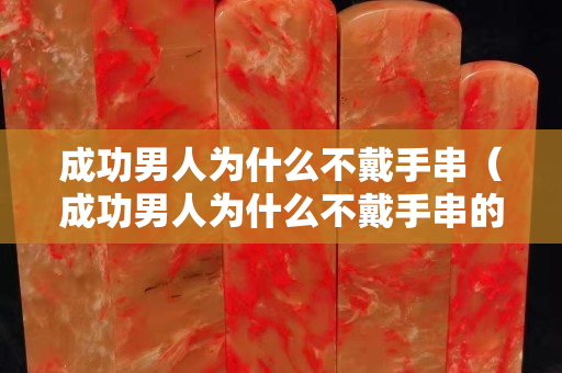 成功男人為什么不戴手串（成功男人為什么不戴手串的原因）