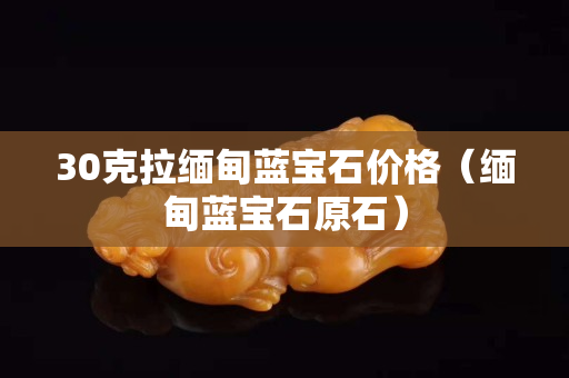 30克拉緬甸藍寶石價格（緬甸藍寶石原石）