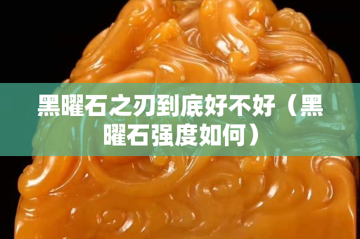 黑曜石之刃到底好不好（黑曜石強(qiáng)度如何）