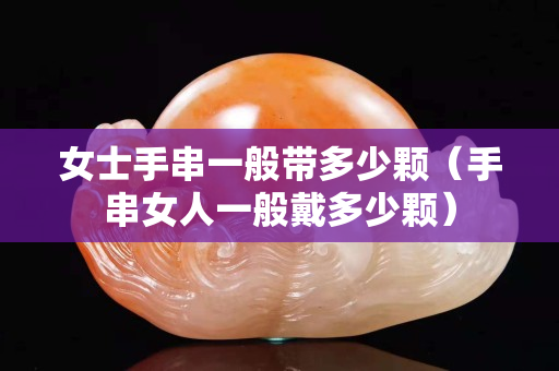 女士手串一般帶多少顆（手串女人一般戴多少顆）