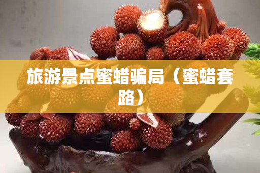 旅游景點蜜蠟騙局（蜜蠟套路）