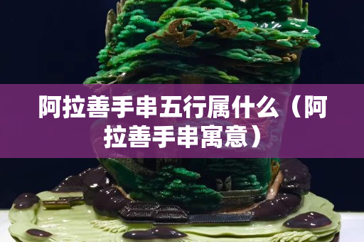 阿拉善手串五行屬什么（阿拉善手串寓意）