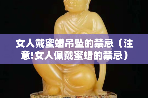 女人戴蜜蠟吊墜的禁忌（注意!女人佩戴蜜蠟的禁忌）