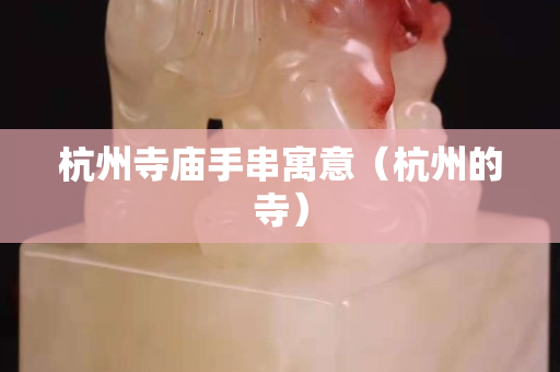 杭州寺廟手串寓意（杭州的寺）