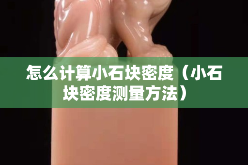 怎么計算小石塊密度（小石塊密度測量方法）