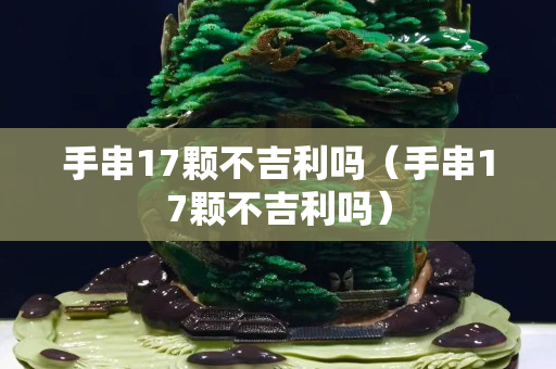 手串17顆不吉利嗎（手串17顆不吉利嗎）