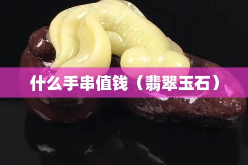 什么手串值錢（翡翠玉石）