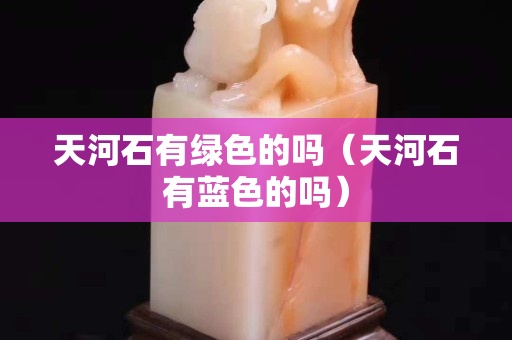 天河石有綠色的嗎（天河石有藍色的嗎）