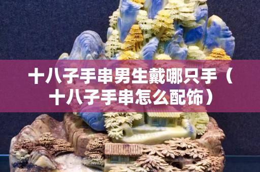 十八子手串男生戴哪只手（十八子手串怎么配飾）